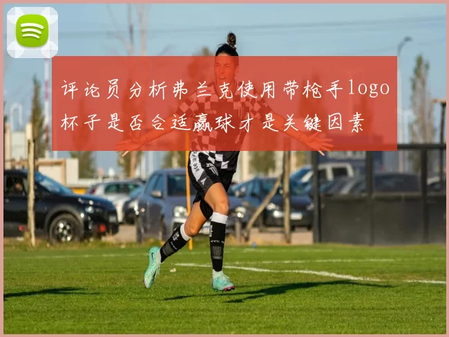 评论员分析弗兰克使用带枪手logo杯子是否合适赢球才是关键因素