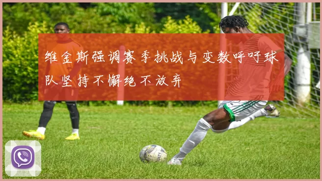 维金斯强调赛季挑战与变数呼吁球队坚持不懈绝不放弃