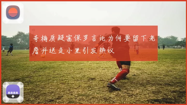 夸梅质疑富保罗言论为何要留下老詹并送走小里引发热议