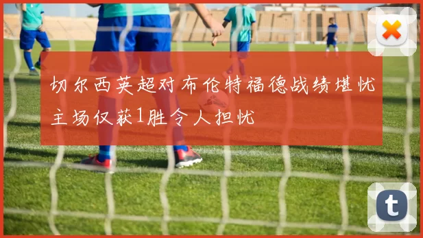 切尔西英超对布伦特福德战绩堪忧主场仅获1胜令人担忧
