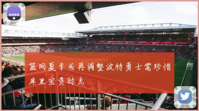 篮网夏季或再调整波特勇士需珍惜库里宝贵时光