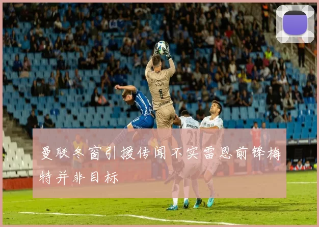 曼联冬窗引援传闻不实雷恩前锋梅特并非目标