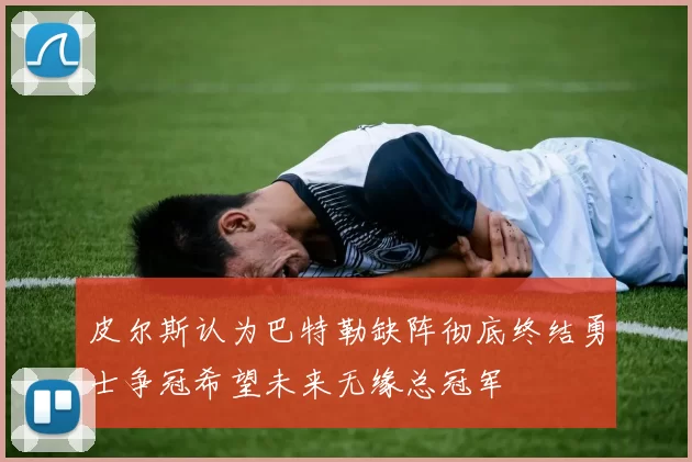 皮尔斯认为巴特勒缺阵彻底终结勇士争冠希望未来无缘总冠军
